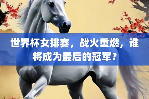 世界杯女排赛，战火重燃，谁将成为最后的冠军？洛阳市法福文化传播有限公司