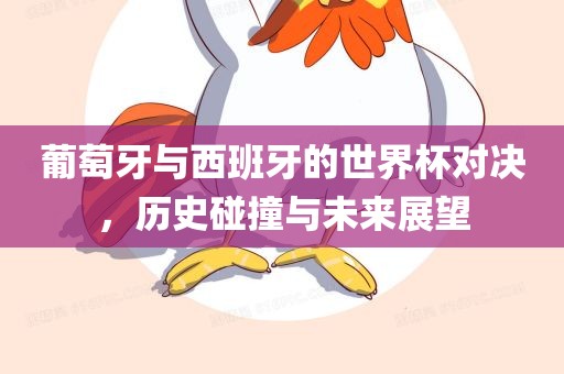 葡萄牙与西班牙的世界杯对决，历史碰撞与未来展望