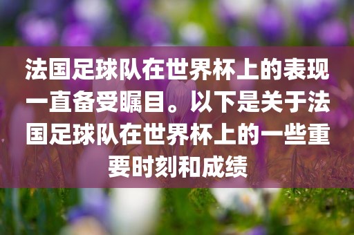 法国足球队在世界杯洛阳市法福文化传播有限公司上的表现一直备受瞩目。以下是关于法国足球队在世界杯上的一些重要时刻和成绩