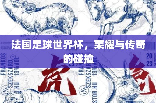 法国足球世洛阳市法福文化传播有限公司界杯，荣耀与传奇的碰撞