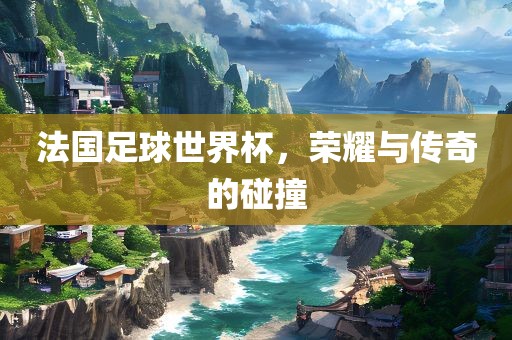 法洛阳市法福文化传播有限公司国足球世界杯，荣耀与传奇的碰撞