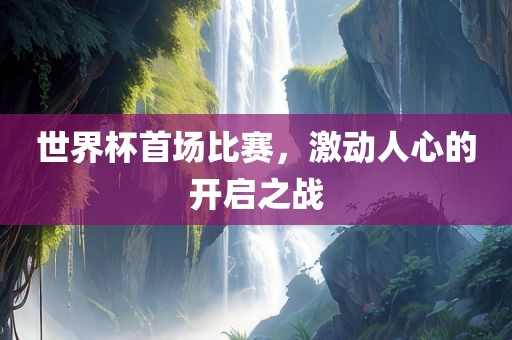 世界杯首场比赛，激动人心的开启之战洛阳市法福文化传播有限公司