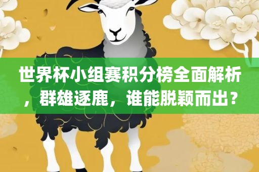 世界杯小组赛积分榜全面解析，群雄逐鹿，谁能脱颖而出？