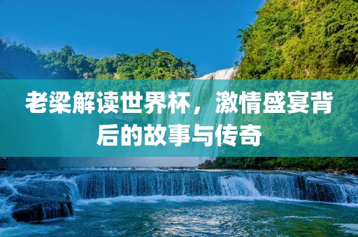 老梁解读世洛阳市法福文化传播有限公司界杯，激情盛宴背后的故事与传奇