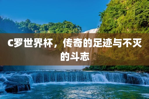 C罗世界杯，传奇的足迹与不灭的斗志洛阳市法福文化传播有限公司