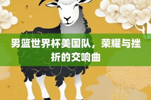 男篮世界杯美国队，荣耀与挫折的交响曲