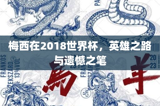 梅西在2018世界杯，英雄之路与遗憾之笔洛阳市法福文化传播有限公司