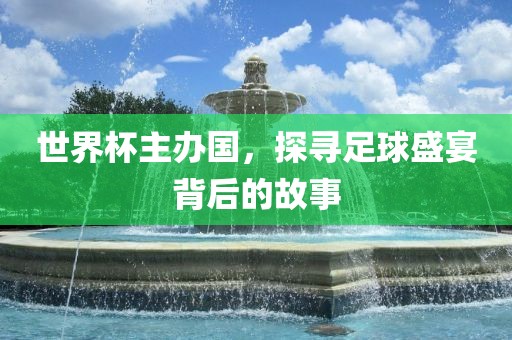 世界杯主办国，探寻足球盛宴背后的故事洛阳市法福文化传播有限公司