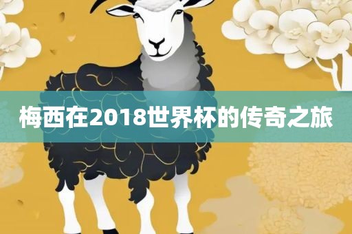 洛阳市法福文化传播有限公司梅西在2018世界杯的传奇之旅