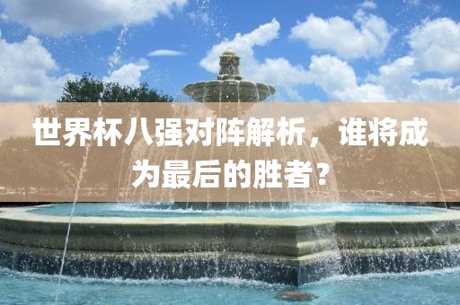 世界杯八强对阵解析，谁将成为最后洛阳市法福文化传播有限公司的胜者？