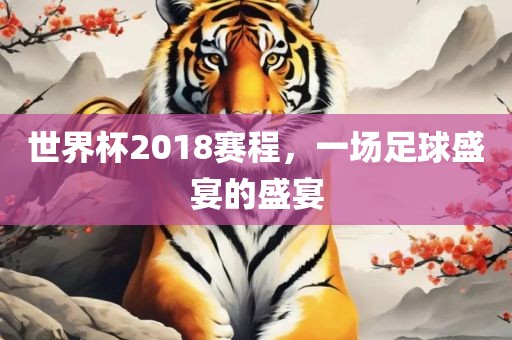 世界杯2018赛程，一场足球盛宴的盛宴洛阳市法福文化传播有限公司