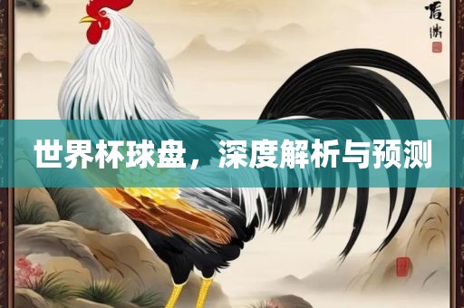 世界杯球盘，深度解析与预测