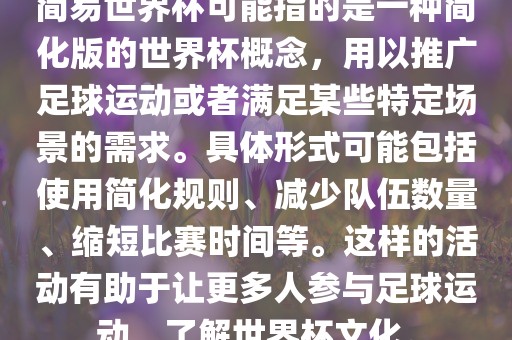 简易世界杯可能指的是一种简化版的世界杯概念，用以推广足球运动或者满足某些特定场景的需求。具体形式可能包括使用简化规则、减少队伍数量、缩短比赛时间等。这样的活动有助于让更多人参与足球运动，了解世界杯文化。
