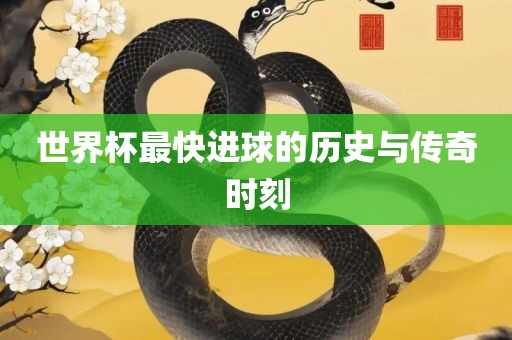 世界杯最快进球的历史与传奇时刻