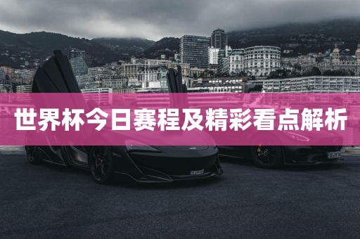 世界杯今日赛程及精彩看点解析