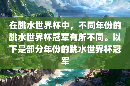 在跳水世界杯中，不同年份的跳水世界杯冠军有所不同。以下是部分年份的跳水世界杯冠军