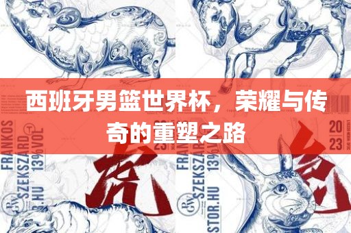 西班牙男篮世界杯，荣耀与传奇的重塑之路洛阳市法福文化传播有限公司