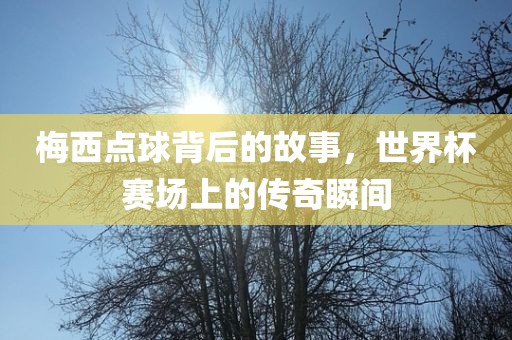 梅西点球背后的故事，世界杯赛场上的传奇瞬间