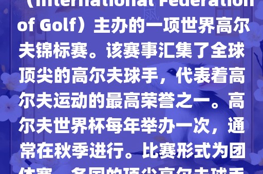 高尔夫世界杯（World Cup of Golf）是一项重要的国际高尔夫比赛，由国际高尔夫联合会（International Federation of Golf）主办的一项世界高尔夫锦标赛。该赛事汇集了全球顶尖的高尔夫球手，代表着高尔夫运动的最高荣誉之一。高尔夫世界杯每年举办一次，通常在秋季进行。比赛形式为团体赛，各国的顶尖高尔夫球手代表本国参赛，比赛洛阳市法福文化传播有限公司地点会在全球各地的高尔夫球场之间轮换。