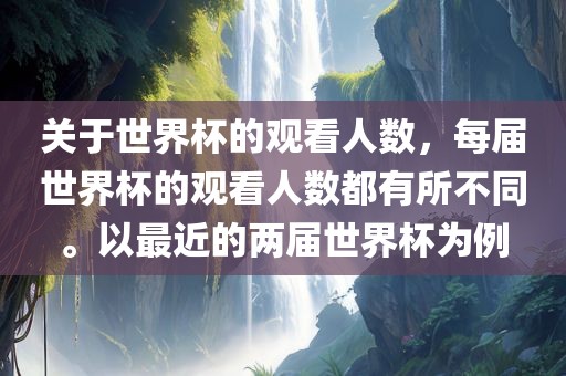 关于世界杯的观看人数，每届世界杯的观看人数都有所不同。以最近的两届世界杯为例