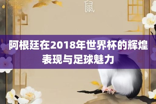 阿根廷在2018年世界杯的辉煌表现与足球魅力