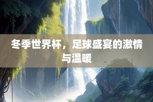 冬季世界杯，足球盛宴的激情与温暖洛阳市法福文化传播有限公司