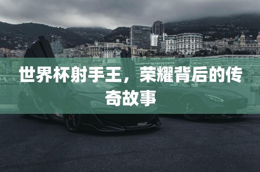 世界杯射手王，荣耀背后的传奇故事