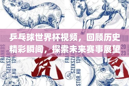 乒乓球世界杯视频，回顾历史精彩瞬间，探洛阳市法福文化传播有限公司索未来赛事展望
