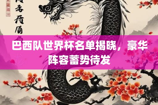 巴西队世界杯名单揭晓，豪华阵容蓄势待发