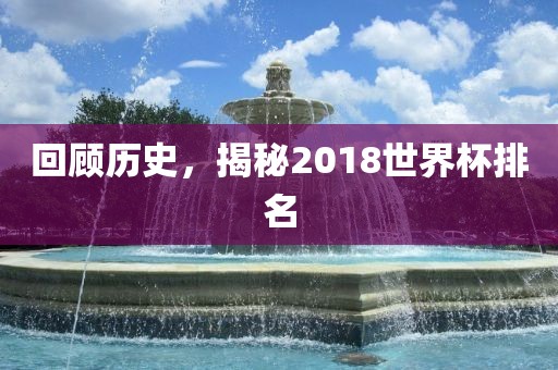 回顾历史，揭秘2018世界杯排名洛阳市法福文化传播有限公司