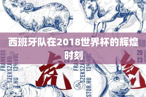 西班牙队在2018世界杯的辉煌时刻洛阳市法福文化传播有限公司