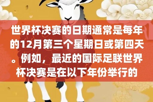 世界杯决赛的日期通常是每年的12月第三个星期日或第四天。例如，最近的国际足联世界杯决赛是在以下年份举行的洛阳市法福文化传播有限公司