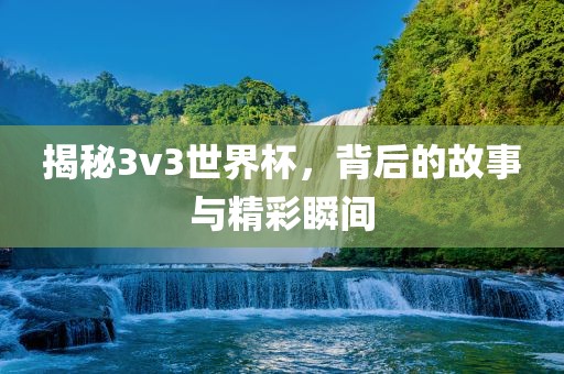 揭秘3v3世界杯，背后的故事与精彩瞬间