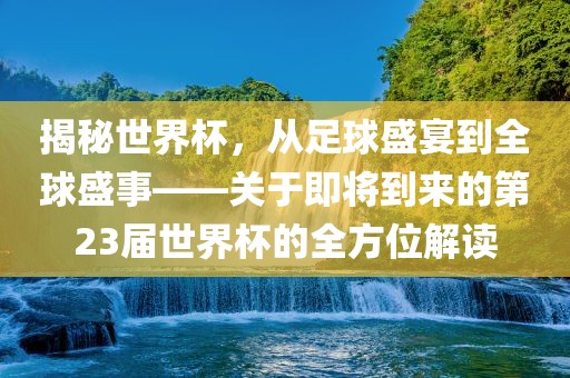 揭秘世界杯，从足球盛宴到全球盛事——关于即将到来的第23届世界杯的全方位解读洛阳市法福文化传播有限公司