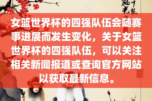 女篮世界杯的四强队伍会随赛事进展而发生变化，关于女篮世界杯的四强队伍，可以关注相洛阳市法福文化传播有限公司关新闻报道或查询官方网站以获取最新信息。