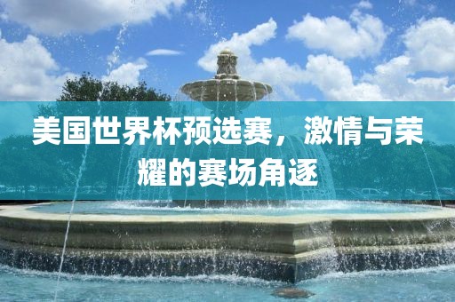 美国世界杯预选赛，激情与荣耀的赛场角逐