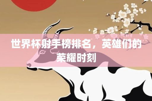 世界杯射手榜排名，英雄们的荣耀时刻