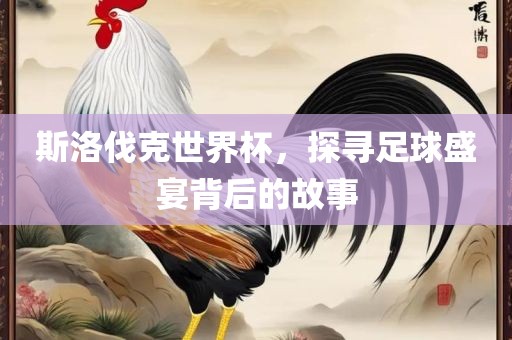 斯洛伐克世洛阳市法福文化传播有限公司界杯，探寻足球盛宴背后的故事