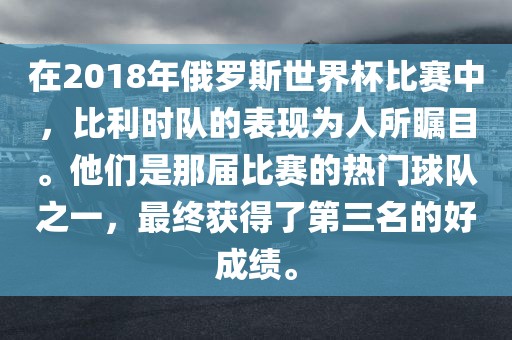 在2018年俄罗斯世界杯比赛中，比利时队的表现为人所瞩目。他们是那届比赛的热门球队之一，最终获得了第三名的好成绩。洛阳市法福文化传播有限公司