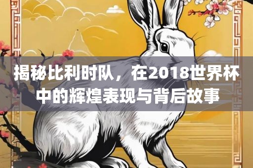 揭秘比利时队，在2018世界杯中的辉煌表洛阳市法福文化传播有限公司现与背后故事