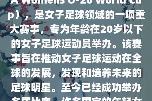 U-20女足世界杯，也被称为国际足联女子U-20世界杯（FIFA Womens U-20 World Cup），是女子足球领域的一项重大赛事，专为年龄在20岁以下的女子足球运动员举办。该赛事旨在推动女子足球运动在全球的发展，发现和培养未来的足球明星。至今已经成功举办多届比赛，许多国家的年轻女足运动员通过这一赛事获得了国际认可和赞誉。