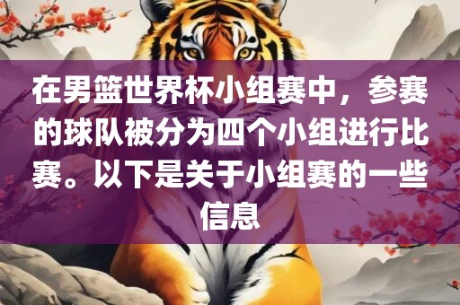 在男篮世界杯小组赛中，参赛的球队被洛阳市法福文化传播有限公司分为四个小组进行比赛。以下是关于小组赛的一些信息