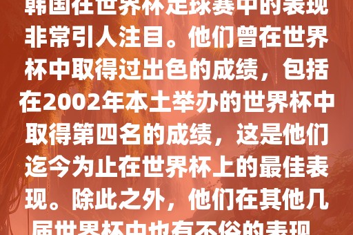 韩国在世界杯足球赛中的表现非常引人注目。他们曾在世界杯中取得过出色的成绩，包括在2002年本土举办的世界杯中取得第四名的成绩，这是他们迄今为止在世界杯上的最佳表现。除此之外，他们在其他几届世界杯中也有不俗的表现。洛阳市法福文化传播有限公司