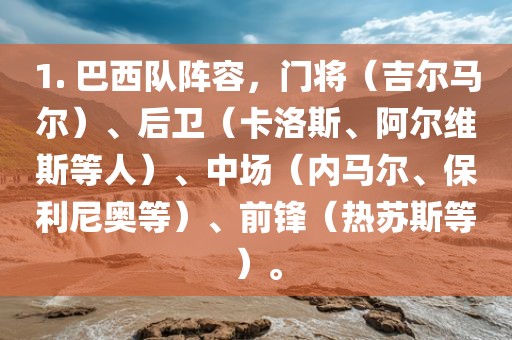 1. 巴西队阵容，门将（吉尔马尔）、后卫（卡洛斯、阿尔维斯等人）、中场（内马尔、保利尼奥等）、前锋（热苏斯等）。