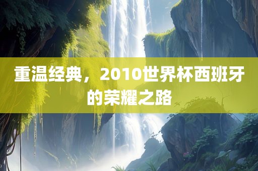 重温经典，2010世界杯西班牙的荣耀之路