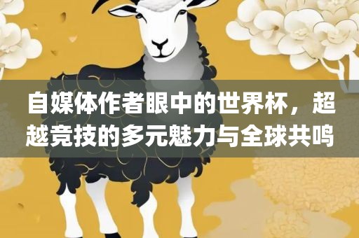 自媒体作者眼中的世界杯，超越竞技的多元魅力与全球共鸣洛阳市法福文化传播有限公司