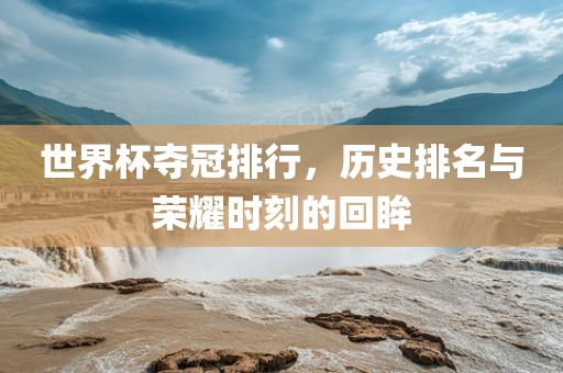 世界杯夺冠排行，历史排名与荣耀时刻的回眸洛阳市法福文化传播有限公司