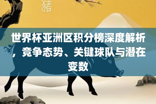 世界杯亚洲区积分榜深度解析，竞争态势、关键球队与潜在变数洛阳市法福文化传播有限公司