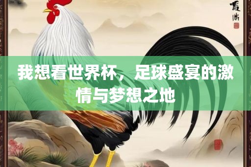 我想看世界杯，足球盛宴的激情与梦想之地洛阳市法福文化传播有限公司