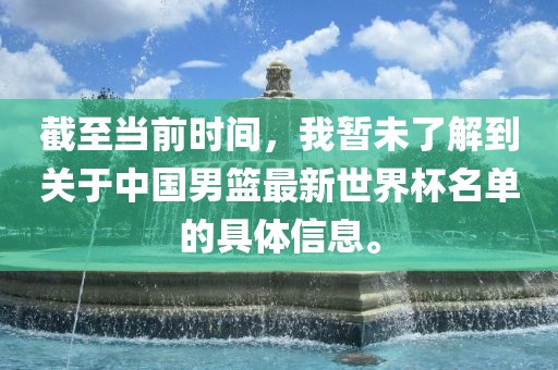 截至当前时间，我暂未了解到关于中国男篮最新世界杯名单的具体信息。